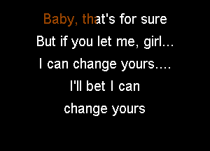 Baby, that's for sure

But if you let me, girl...

I can change yours....
I'll bet I can
change yours