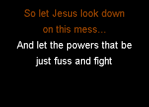 So let Jesus look down
on this mess...
And let the powers that be

just fuss and fight