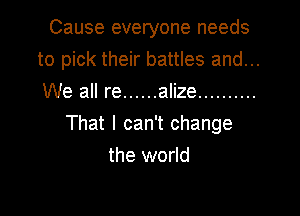 Cause everyone needs

to pick their battles and...
We all re ...... alize ..........
That I can't change
the world