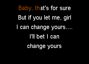 Baby, that's for sure

But if you let me, girl
I can change yours....

I'll bet I can
change yours