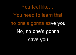 You feel like....
You need to learn that
no one's gonna save you

No. no one's gonna

save you