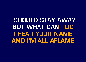 I SHOULD STAY AWAY
BUT WHAT CAN I DO
I HEAR YOUR NAME

AND I'M ALL AFLAME