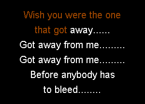 Wish you were the one
that got away ......
Got away from me .........

Got away from me .........
Before anybody has
to bleed ........
