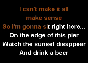 I can't make it all
make sense
So I'm gonna sit right here...
On the edge of this pier
Watch the sunset disappear
And drink a beer