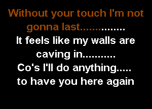 Without your touch I'm not
gonna last ...............
It feels like my walls are
caving in ...........
Co's I'll do anything .....
to have you here again