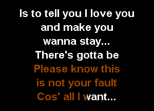 Is to tell you I love you
and make you
wanna stay...

There's gotta be
Please know this
is not your fault
Cos' all I want...