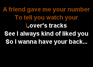 A friend gave me your number
To tell you watch your
Lover's tracks
See I always kind of liked you
So I wanna have your back...