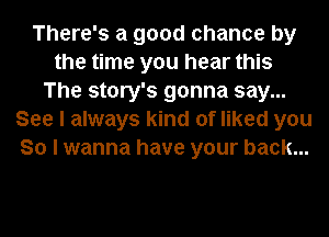 There's a good chance by
the time you hear this
The story's gonna say...
See I always kind of liked you
So I wanna have your back...