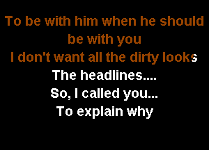 To be with him when he should
be with you
I don't want all the dirty looks

The headlines....
So, I called you...
To explain why