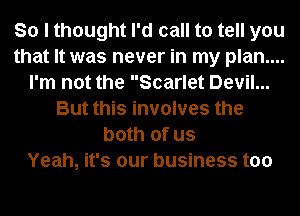So I thought I'd call to tell you
that It was never in my plan....
I'm not the Scarlet Devil...
But this involves the
both of us
Yeah, it's our business too