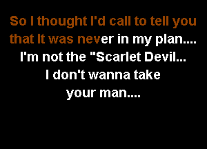 So I thought I'd call to tell you
that It was never in my plan....
I'm not the Scarlet Devil...

I don't wanna take
your man....