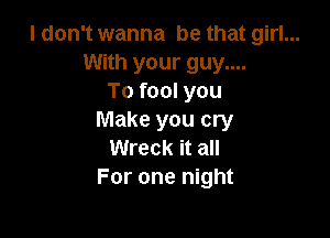 I don't wanna be that girl...
With your guy....
To fool you

Make you cry
Wreck it all
For one night