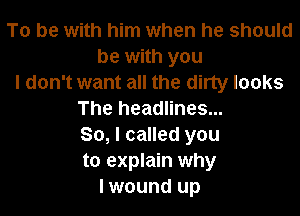 To be with him when he should
be with you
I don't want all the dirty looks

The headlines...

So, I called you

to explain why
lwound up