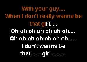 With your guy....
When I don't really wanna be
that girl .....

Oh oh oh oh oh oh oh....
Oh oh oh oh oh oh oh ......
I don't wanna be
that ....... girl ...........