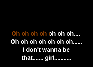 Oh oh oh oh oh oh oh....
Oh oh oh oh oh oh oh ......
I don't wanna be
that ....... girl ...........