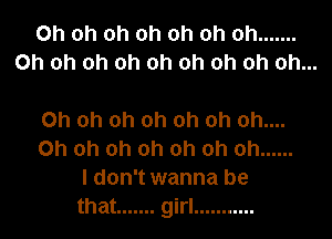 Oh oh oh oh oh oh oh .......
Oh oh oh oh oh oh oh oh oh...

Oh oh oh oh oh oh oh....
Oh oh oh oh oh oh oh ......
I don't wanna be
that ....... girl ...........