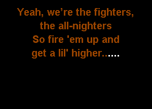 Yeah, weTe the fighters,
the all-nighters
So fire 'em up and
get a lil' higher ......