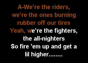 A-We,re the riders,
were the ones burning
rubber off our tires
Yeah, were the fighters,
the aIl-nighters
So fire 'em up and get a
lil higher ........