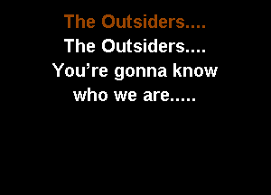 The Outsiders....
The Outsiders....
You,re gonna know
who we are .....