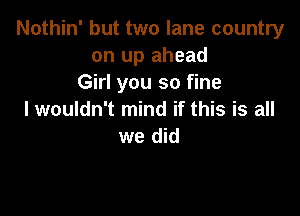 Nothin' but two lane country
on up ahead
Girl you so fine

I wouldn't mind if this is all
we did