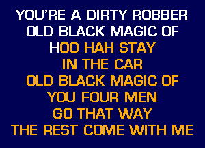 YOU'RE A DIRTY RUBBER
OLD BLACK MAGIC OF
HUD HAH STAY
IN THE CAR
OLD BLACK MAGIC OF
YOU FOUR MEN
GO THAT WAY
THE REST COME WITH ME