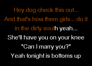 Hey dog check this out...
And that's how them gids... do it
in the dirty south yeah...
She'll have you on your knee
Can I marry you?

Yeah tonight is bottoms up