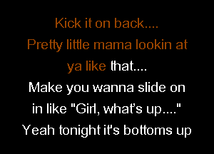 Kick it on back....
Pretty Iittie mama lookin at
ya like that...

Make you wanna slide on
in like Gid, whafs up....
Yeah tonight ifs bottoms up