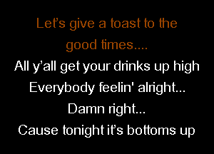 Lefs give a toast to the
good times....

All y aII getyour dn'nks up high
Everybody feelin' alright...
Damn n'ght...

Cause tonight ifs bottoms up