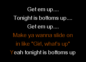 Get em up....
Tonight is bottoms up....
Get em up....
Make ya wanna slide on
in like Gin, whafs up

Yeah tonight is bottoms up I