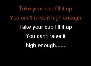Take your cup fill it up
You can't raise it high enough
Take your cup fill it up

You catft raise it

high enough ......