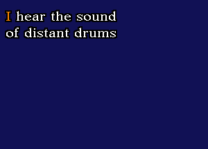 I hear the sound
of distant drums
