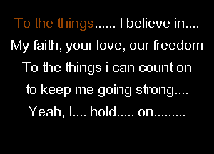 T0 the things ...... I believe in....
My faith, your love, our freedom
T0 the things i can count on

to keep me going strong...
Yeah, I.... hold ..... 0n .........