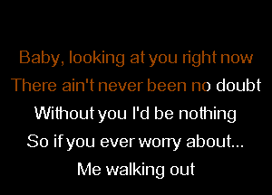 Baby, looking atyou right now
There ain't never been no doubt
Withoutyou I'd be nothing
So ifyou ever worry about...

Me walking out