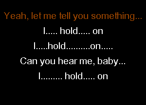 Yeah, let me tell you something...
I ..... hold ..... on
I ..... hold .......... 0n .....

Can you hear me, baby...
I ......... hold ..... 0n