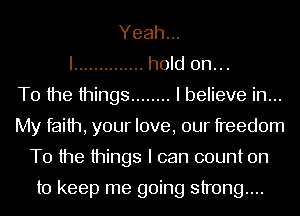 Yeah...
I .............. hold on...
T0 the things ........ I believe in...
My faith, your love, our freedom
T0 the things I can count on

to keep me going strong...