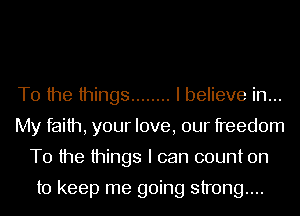 T0 the things ........ I believe in...
My faith, your love, our freedom
T0 the things I can count on

to keep me going strong...