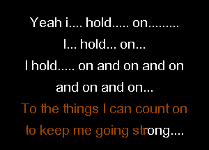 Yeah i.... hold ..... 0n .........
I... hold... on...
I hold ..... 0n and on and on
and on and on...
T0 the things I can count on

to keep me going strong...