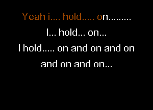 Yeah i.... hold ..... 0n .........
I... hold... on...

I hold ..... on and on and on

and on and on...