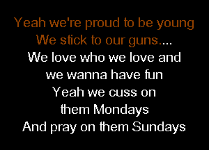 Yeah we're proud to be young
We stick to our guns...
We love who we love and
we wanna have fun
Yeah we cuss on
them Mondays
And pray on them Sundays