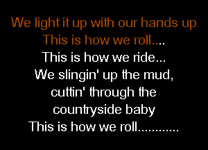 We light it up with our hands up
This is how we roll....
This is how we ride...

We slingin' up the mud,
cuttin' through the
countryside baby

This is how we roll ............