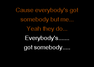 Cause everybody's got
somebody but me...
Yeah they do...

Everybody's .......

got somebody .....