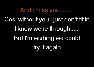 And i miss you .........
003' without you i just don't fit in
I know we're through ......

But I'm wishing we could
try it again