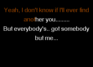 Yeah, I don't know if I'll ever 11nd
another you .........

But everybody's.. got somebody

butme...