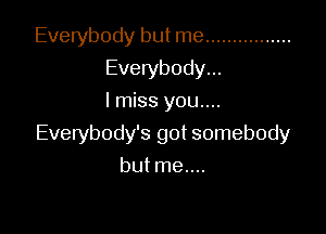 Everybody but me ................
Evelybody...
lmiss you....

Everybody's got somebody

butme....
