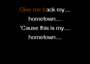 Give me back my....

hometown...
'Cause this is my....
hometown...