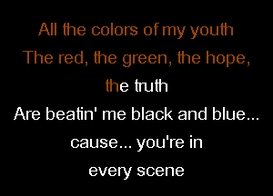All the colors of my youth
The red, the green, the hope,
the truth
Are beatin' me black and blue...
cause... you're in

every scene