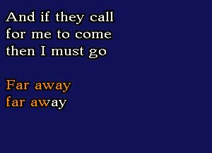 And if they call
for me to come
then I must go

Far away
far away