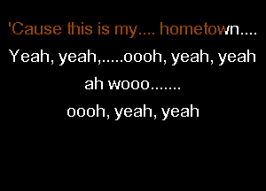 'Cause this is my.... hometown...

Yeah, yeah, ..... oooh, yeah, yeah

ah wooo .......
000h,yeah.yeah