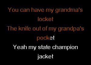 You can have my grandma's
locket
The knife out of my grandpa's
pocket
Yeah my state champion

jacket