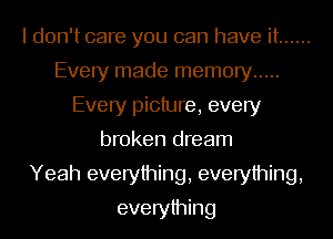 I don't care you can have it ......
Every made memory .....
Every picture, every
broken dream
Yeah everything, everything,
everything